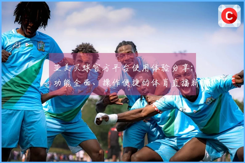 亚美买球官方平台使用体验分享：功能全面、操作便捷的体育直播新选择