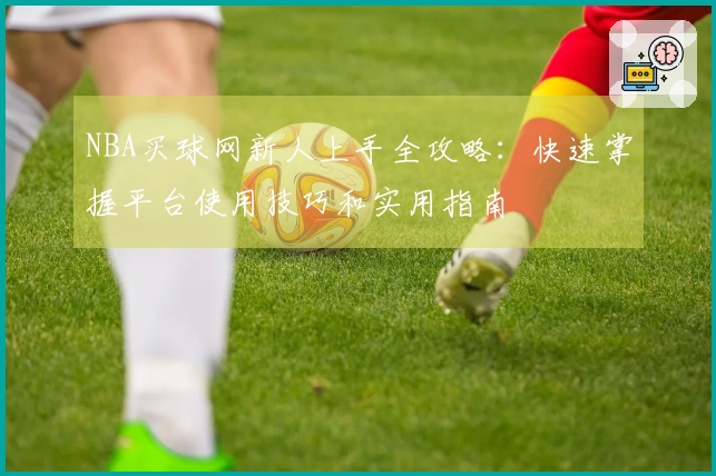 NBA买球网新人上手全攻略：快速掌握平台使用技巧和实用指南