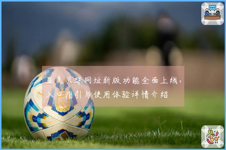 亚美买球网址新版功能全面上线,入口指引与使用体验详情介绍
