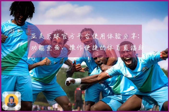 亚美买球官方平台使用体验分享:功能全面、操作便捷的体育直播新选择