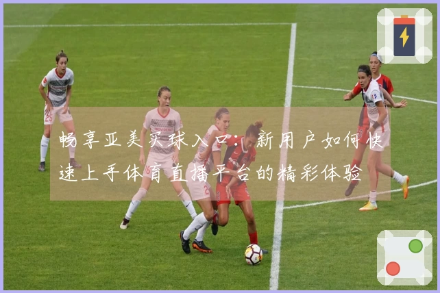 畅享亚美买球入口：新用户如何快速上手体育直播平台的精彩体验