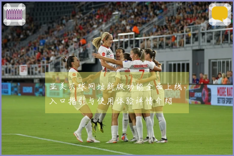亚美买球网址新版功能全面上线，入口指引与使用体验详情介绍