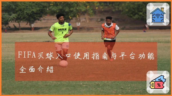 FIFA买球入口使用指南与平台功能全面介绍