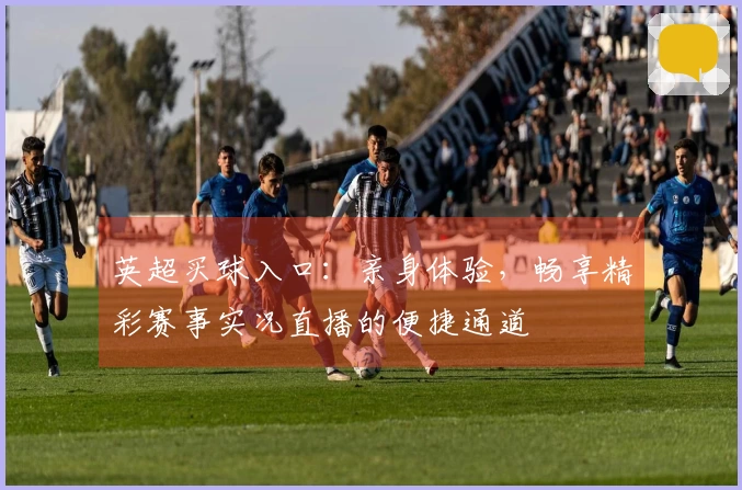 英超买球入口：亲身体验，畅享精彩赛事实况直播的便捷通道