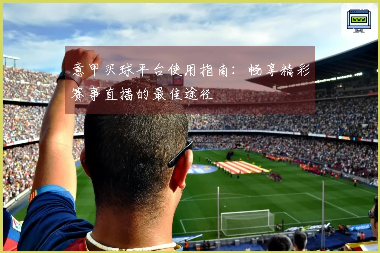 意甲买球平台使用指南：畅享精彩赛事直播的最佳途径