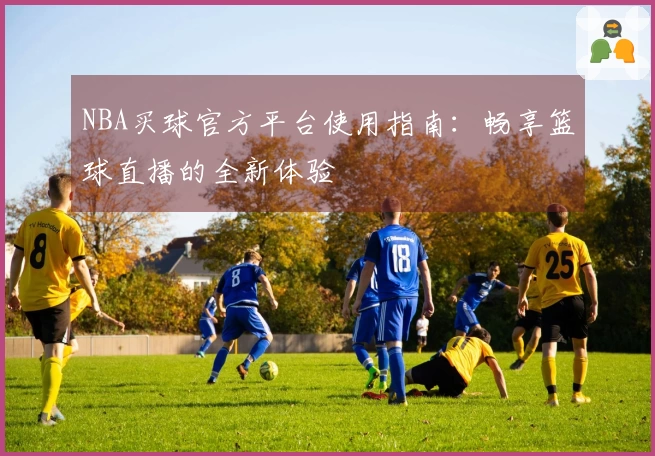 NBA买球官方平台使用指南:畅享篮球直播的全新体验