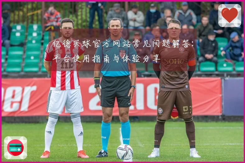 亿德买球官方网站常见问题解答：平台使用指南与体验分享