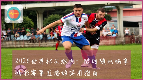 2026世界杯买球网：随时随地畅享精彩赛事直播的实用指南