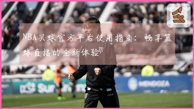 NBA买球官方平台使用指南：畅享篮球直播的全新体验
