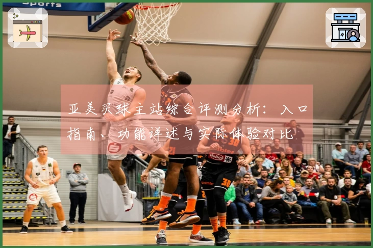 亚美买球主站综合评测分析：入口指南、功能详述与实际体验对比